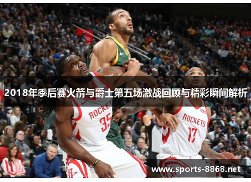 2018年季后赛火箭与爵士第五场激战回顾与精彩瞬间解析