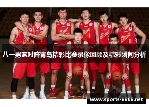 八一男篮对阵青岛精彩比赛录像回顾及精彩瞬间分析